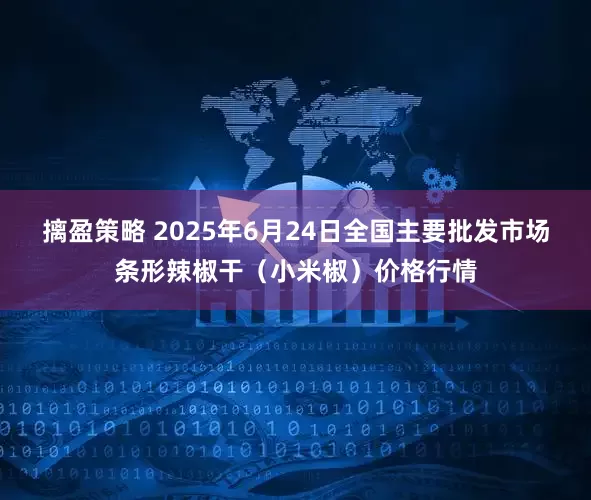 摛盈策略 2025年6月24日全国主要批发市场条形辣椒干（小米椒）价格行情