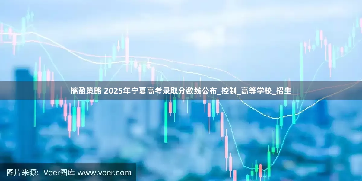 摛盈策略 2025年宁夏高考录取分数线公布_控制_高等学校_招生