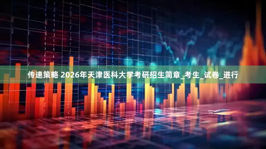 传速策略 2026年天津医科大学考研招生简章_考生_试卷_进行