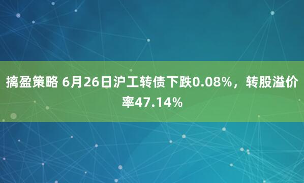 摛盈策略 6月26日沪工转债下跌0.08%，转股溢价率47.14%