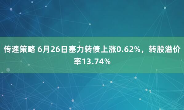传速策略 6月26日塞力转债上涨0.62%，转股溢价率13.74%
