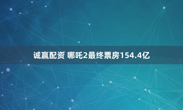 诚赢配资 哪吒2最终票房154.4亿