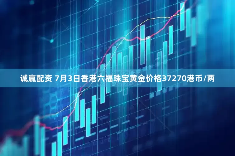 诚赢配资 7月3日香港六福珠宝黄金价格37270港币/两