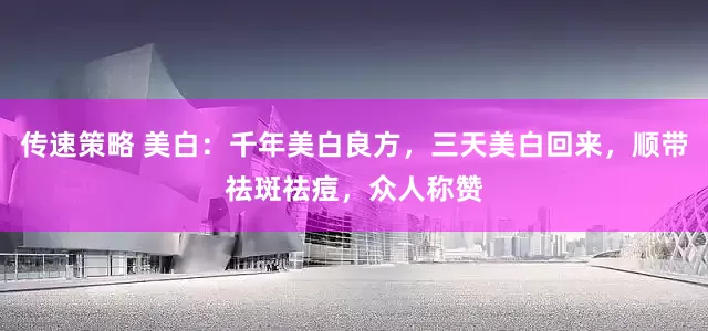 传速策略 美白：千年美白良方，三天美白回来，顺带祛斑祛痘，众人称赞