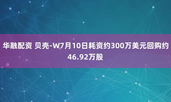 华融配资 贝壳-W7月10日耗资约300万美元回购约46.92万股