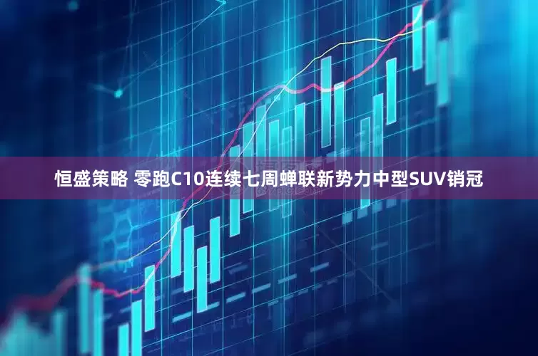 恒盛策略 零跑C10连续七周蝉联新势力中型SUV销冠