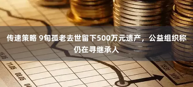传速策略 9旬孤老去世留下500万元遗产，公益组织称仍在寻继承人