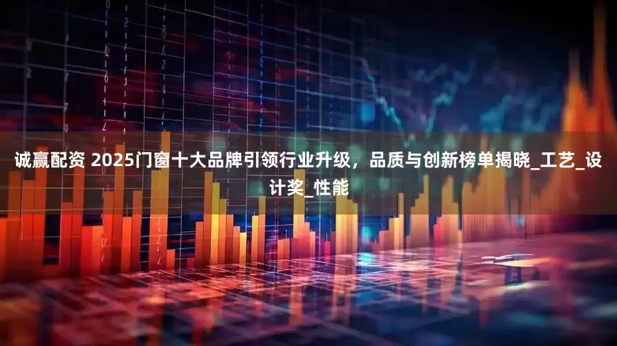 诚赢配资 2025门窗十大品牌引领行业升级，品质与创新榜单揭晓_工艺_设计奖_性能