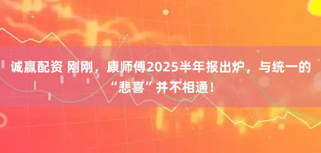 诚赢配资 刚刚，康师傅2025半年报出炉，与统一的“悲喜”并不相通！