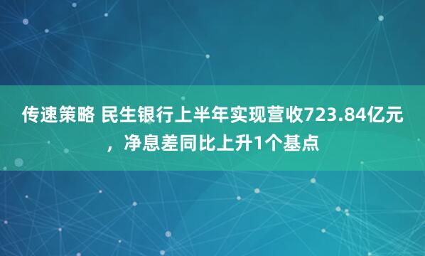 传速策略 民生银行上半年实现营收723.84亿元,净息差同比上升1个基点