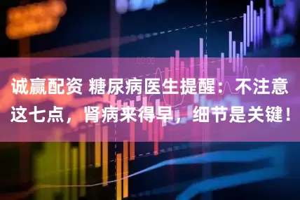 诚赢配资 糖尿病医生提醒：不注意这七点，肾病来得早，细节是关键！