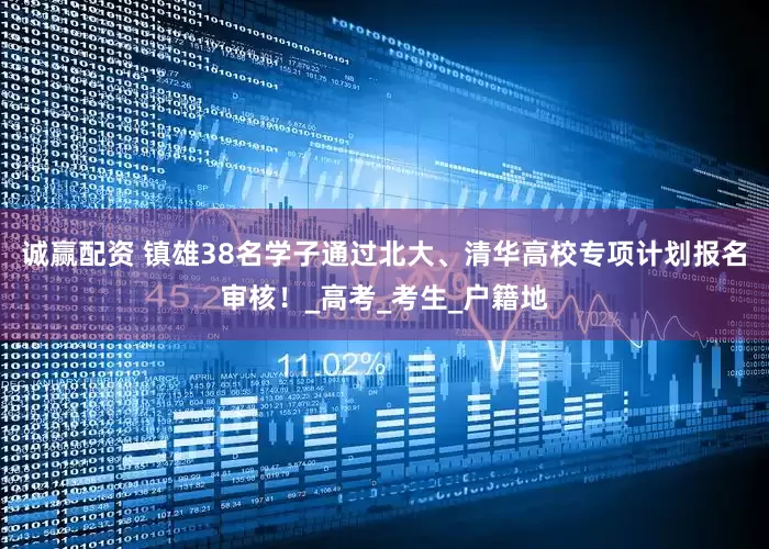 诚赢配资 镇雄38名学子通过北大、清华高校专项计划报名审核！_高考_考生_户籍地