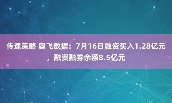 传速策略 奥飞数据：7月16日融资买入1.28亿元，融资融券余额8.5亿元