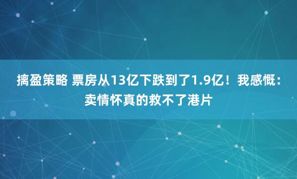 摛盈策略 票房从13亿下跌到了1.9亿！我感慨：卖情怀真的救不了港片
