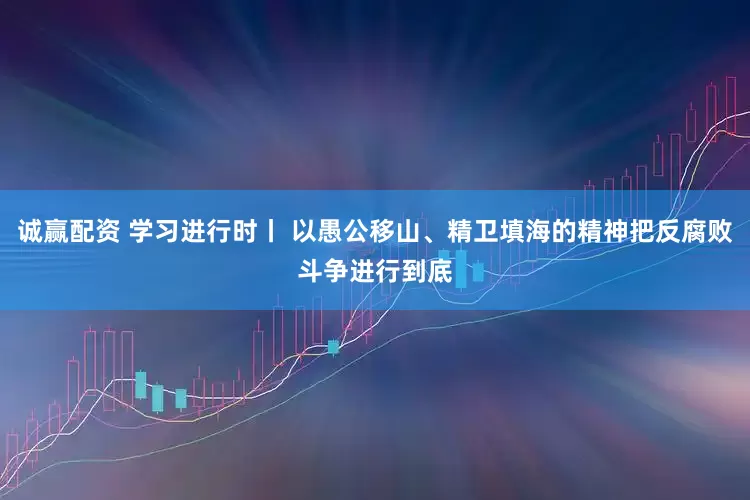 诚赢配资 学习进行时丨 以愚公移山、精卫填海的精神把反腐败斗争进行到底