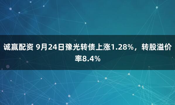 诚赢配资 9月24日豫光转债上涨1.28%，转股溢价率8.4%