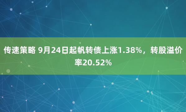 传速策略 9月24日起帆转债上涨1.38%，转股溢价率20.52%