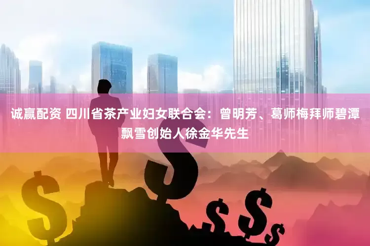 诚赢配资 四川省茶产业妇女联合会：曾明芳、葛师梅拜师碧潭飘雪创始人徐金华先生