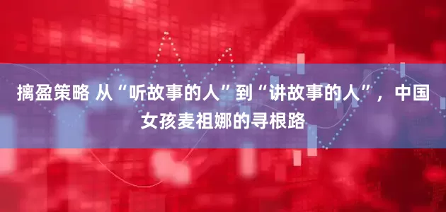 摛盈策略 从“听故事的人”到“讲故事的人”，中国女孩麦祖娜的寻根路