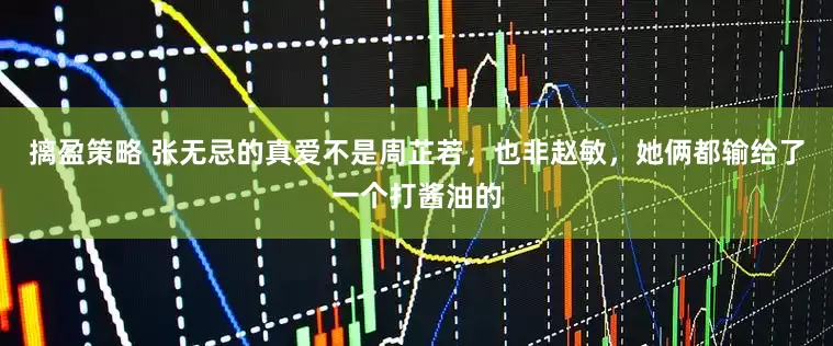 摛盈策略 张无忌的真爱不是周芷若，也非赵敏，她俩都输给了一个打酱油的