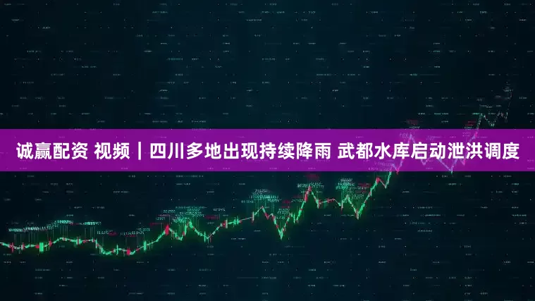 诚赢配资 视频｜四川多地出现持续降雨 武都水库启动泄洪调度
