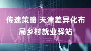 传速策略 天津差异化布局乡村就业驿站