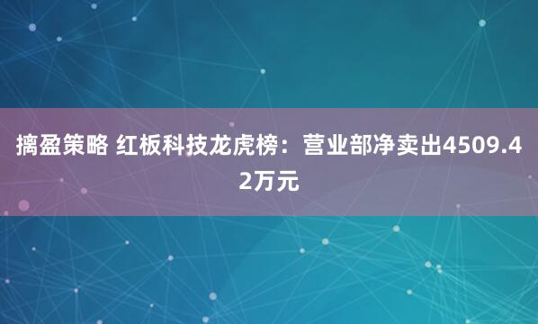 摛盈策略 红板科技龙虎榜：营业部净卖出4509.42万元