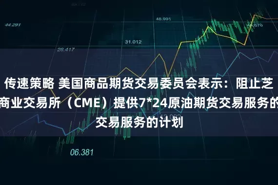 传速策略 美国商品期货交易委员会表示：阻止芝加哥商业交易所（CME）提供7*24原油期货交易服务的计划