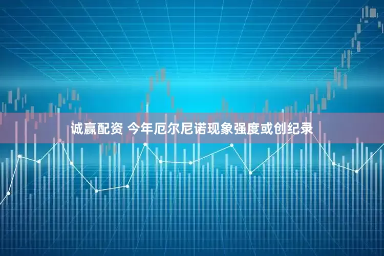 诚赢配资 今年厄尔尼诺现象强度或创纪录
